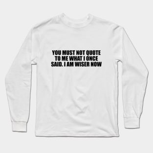 You must not quote to me what I once said. I am wiser now Long Sleeve T-Shirt